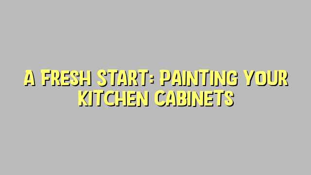 A Fresh Start: Painting Your Kitchen Cabinets