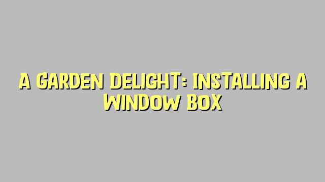 A Garden Delight: Installing a Window Box