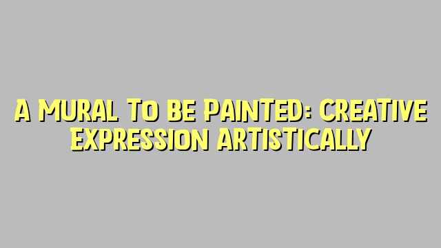 A Mural to be Painted: Creative Expression Artistically