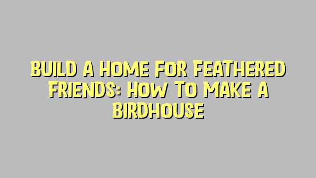 Build a Home for Feathered Friends: How to Make a Birdhouse