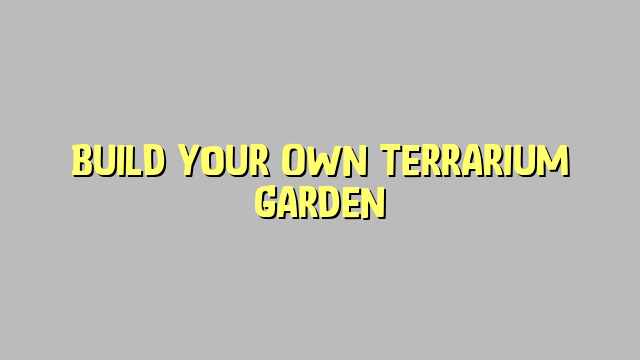 Build Your Own Terrarium Garden