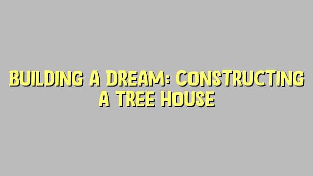 Building a Dream: Constructing a Tree House