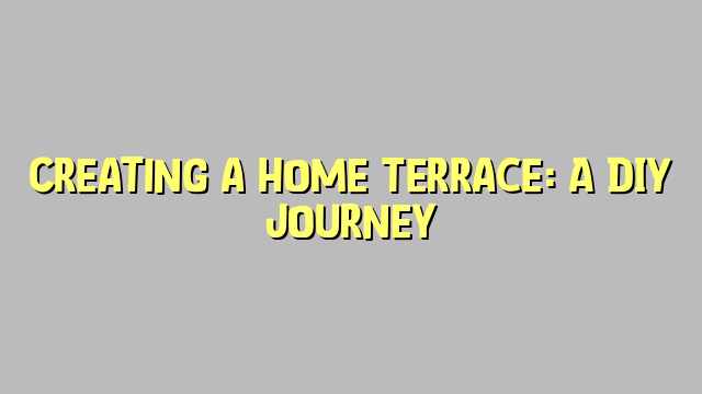 Creating a Home Terrace: A DIY Journey