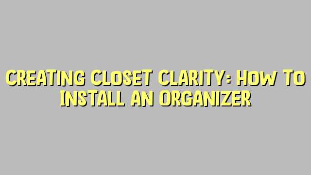 Creating Closet Clarity: How to Install an Organizer