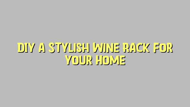DIY a Stylish Wine Rack for Your Home