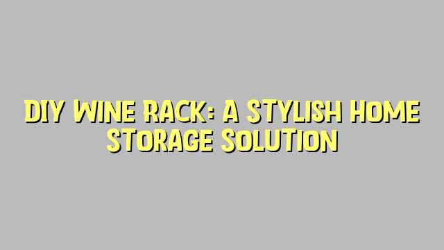 DIY Wine Rack: A Stylish Home Storage Solution