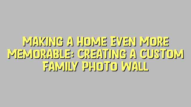 Making a Home Even More Memorable: Creating a Custom Family Photo Wall