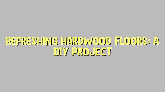 Refreshing Hardwood Floors: A DIY Project