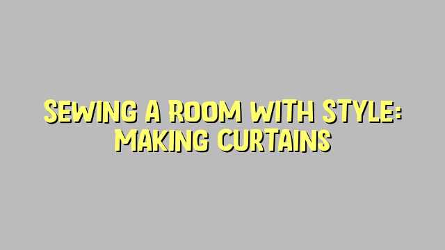 Sewing a Room with Style: Making Curtains