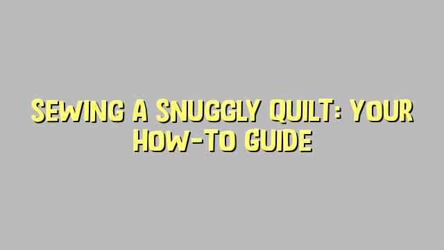 Sewing a Snuggly Quilt: Your How-To Guide