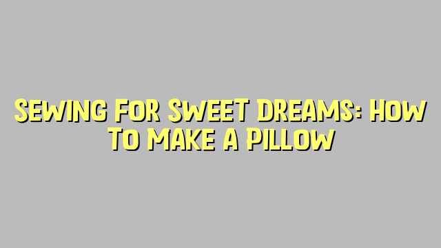 Sewing for Sweet Dreams: How to Make a Pillow