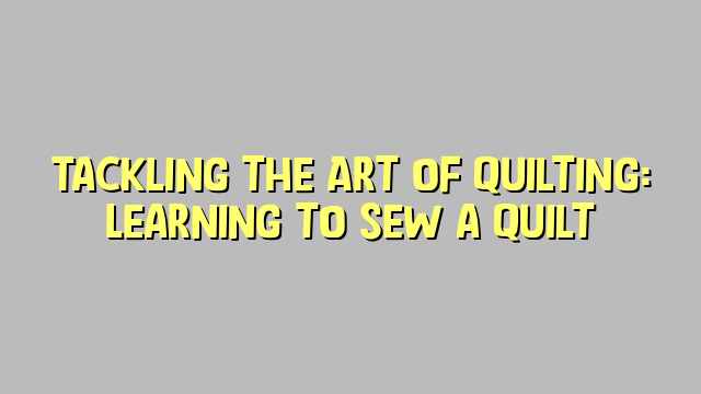 Tackling the Art of Quilting: Learning to Sew a Quilt